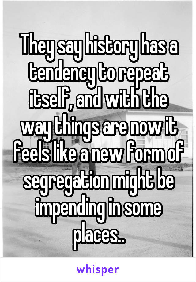 They say history has a tendency to repeat itself, and with the way things are now it feels like a new form of segregation might be impending in some places..