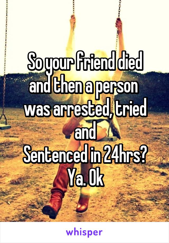 So your friend died
and then a person 
was arrested, tried and
Sentenced in 24hrs?
Ya. Ok