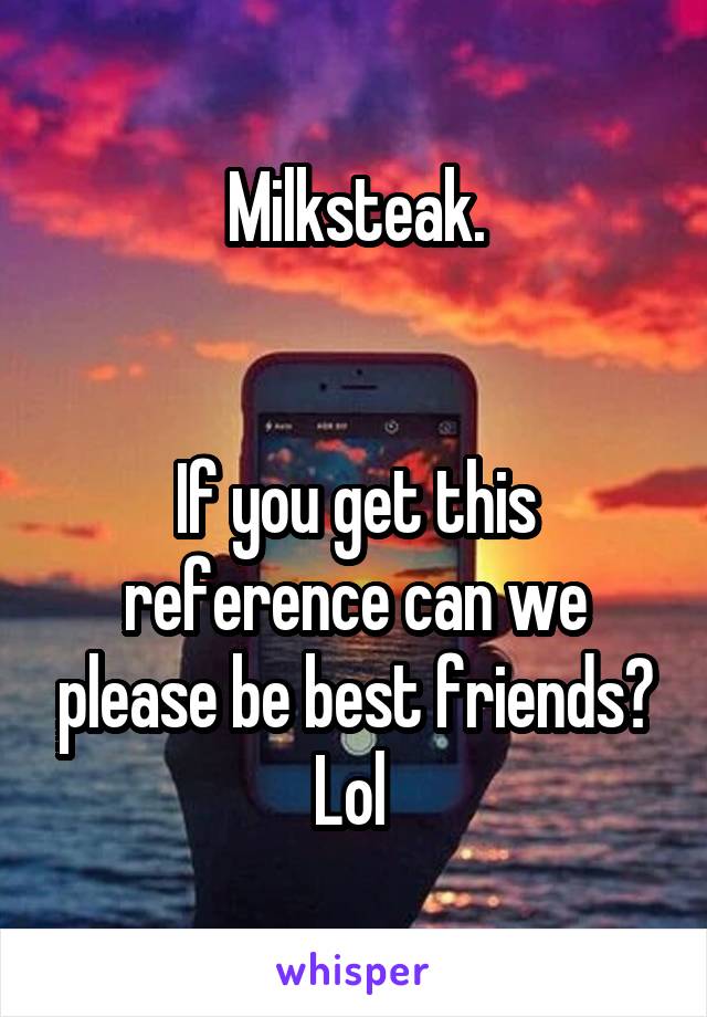 Milksteak.


If you get this reference can we please be best friends? Lol 