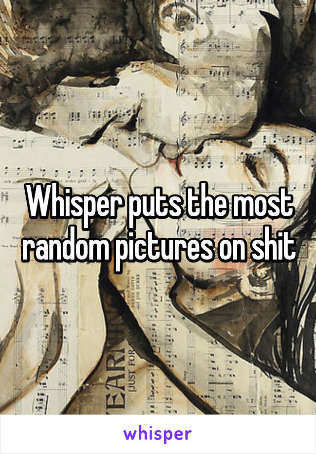 Whisper puts the most random pictures on shit