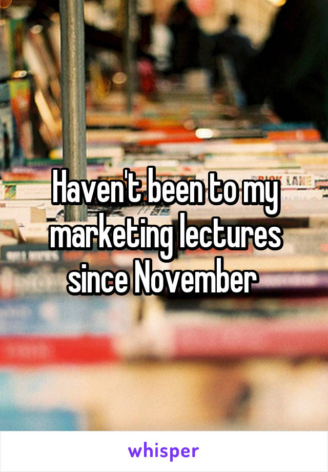 Haven't been to my marketing lectures since November 