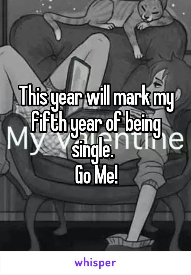 This year will mark my fifth year of being single.  
Go Me!