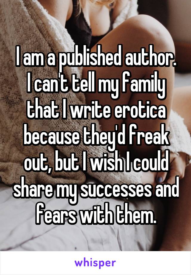I am a published author. I can't tell my family that I write erotica because they'd freak out, but I wish I could share my successes and fears with them.