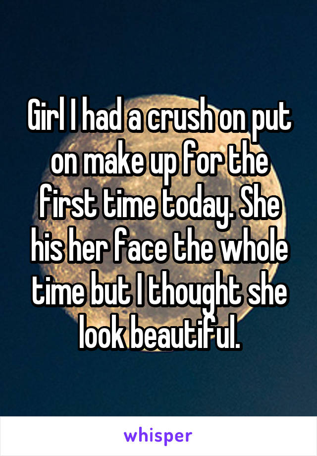 Girl I had a crush on put on make up for the first time today. She his her face the whole time but I thought she look beautiful.