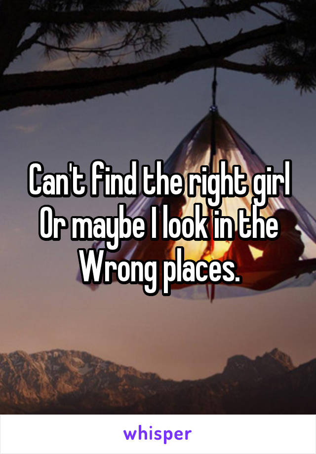 Can't find the right girl
Or maybe I look in the
Wrong places.