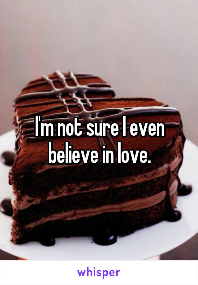 I'm not sure I even believe in love.