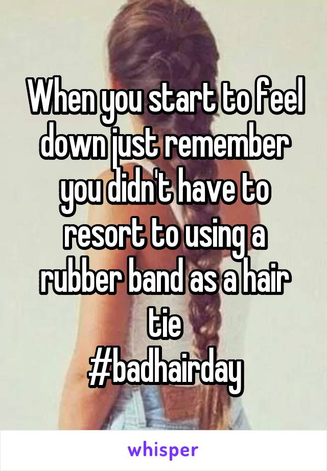 When you start to feel down just remember you didn't have to resort to using a rubber band as a hair tie
#badhairday