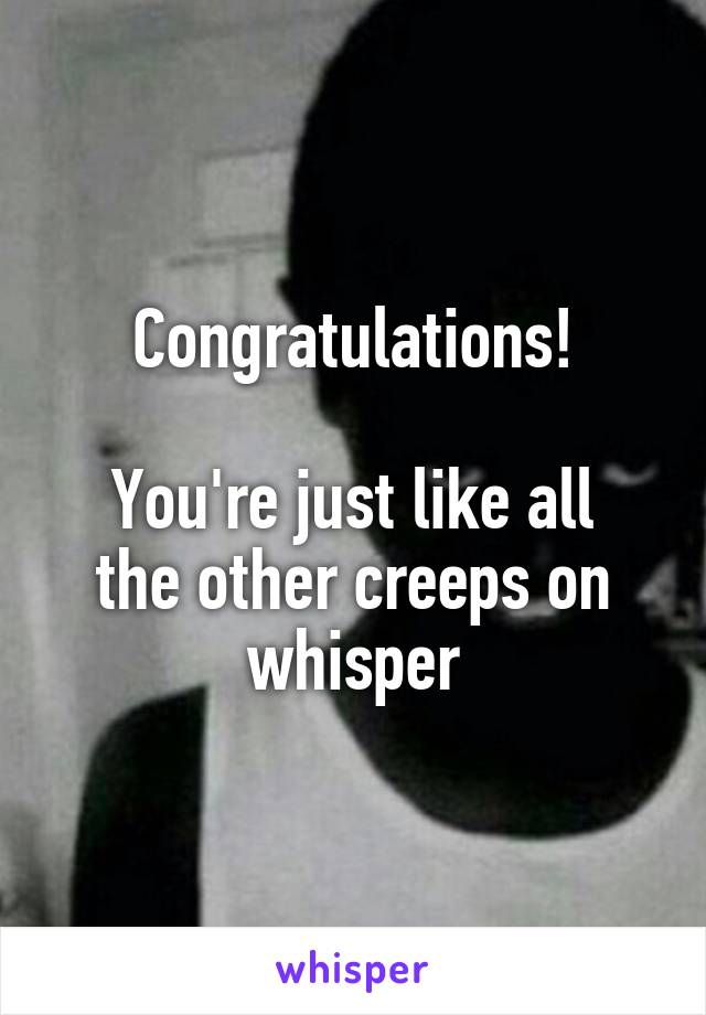 Congratulations!

You're just like all the other creeps on whisper