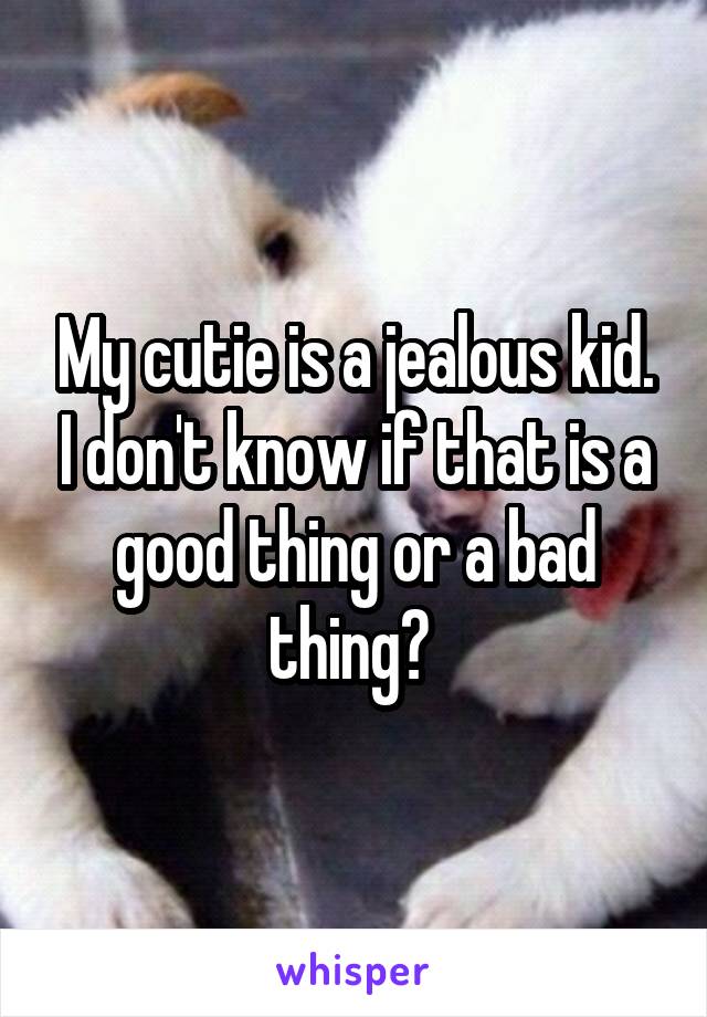 My cutie is a jealous kid. I don't know if that is a good thing or a bad thing? 