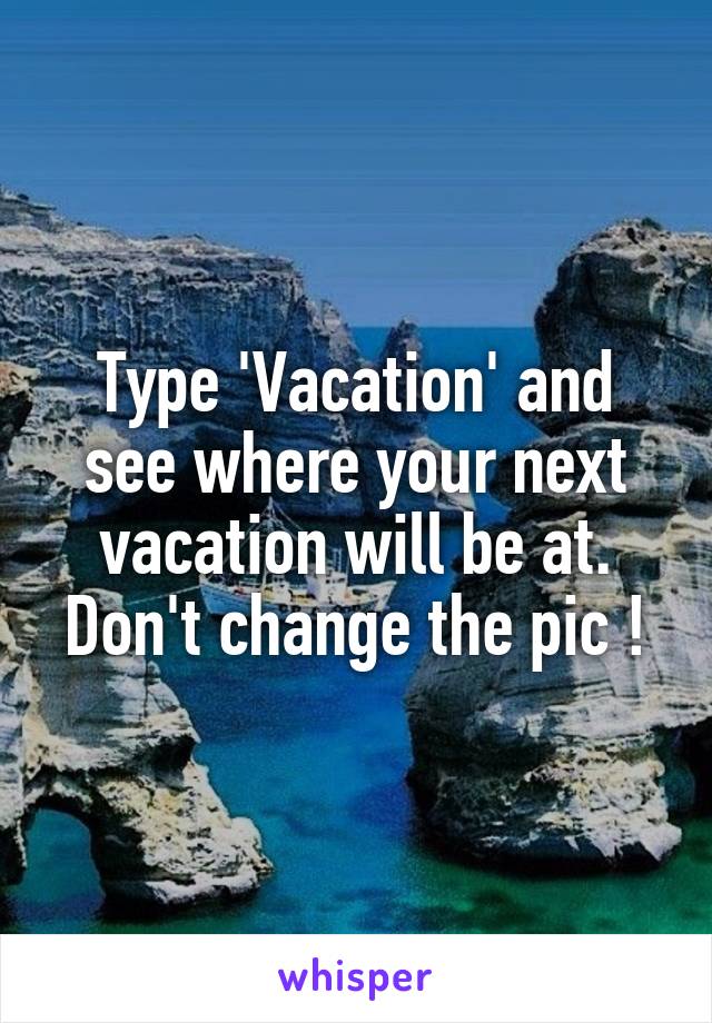 Type 'Vacation' and see where your next vacation will be at. Don't change the pic !