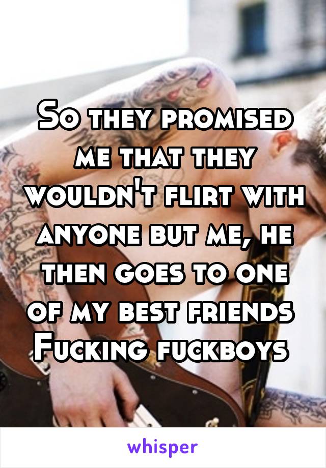 So they promised me that they wouldn't flirt with anyone but me, he then goes to one of my best friends 
Fucking fuckboys 