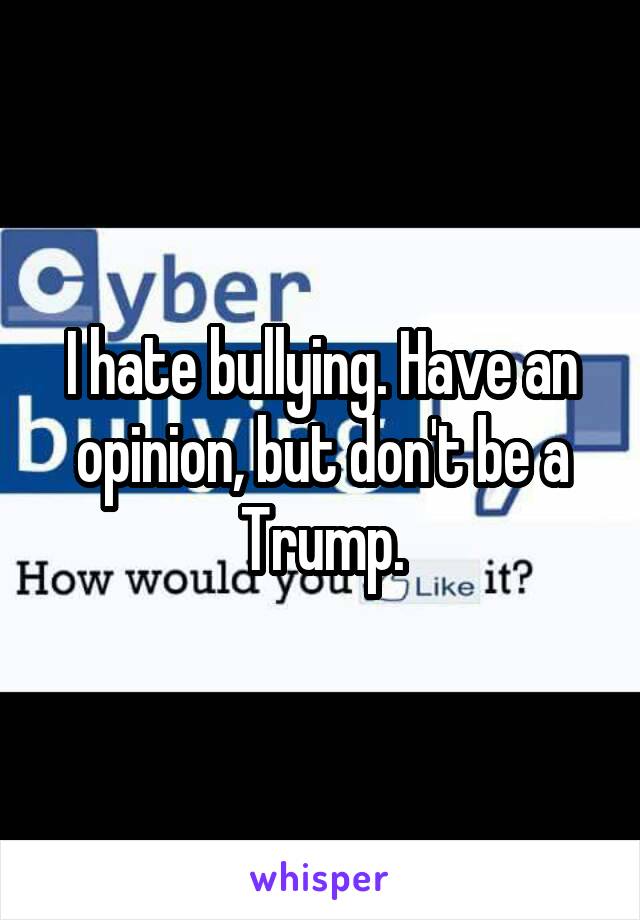 I hate bullying. Have an opinion, but don't be a Trump.