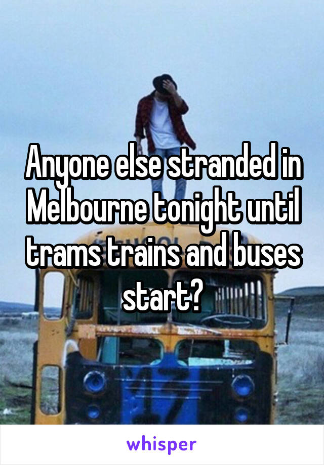 Anyone else stranded in Melbourne tonight until trams trains and buses start?