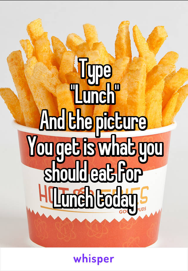 Type
"Lunch"
And the picture 
You get is what you should eat for 
Lunch today