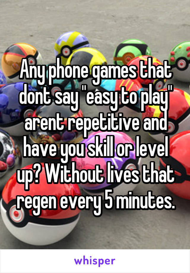 Any phone games that dont say "easy to play" arent repetitive and have you skill or level up? Without lives that regen every 5 minutes.