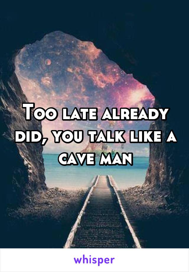 Too late already did, you talk like a cave man