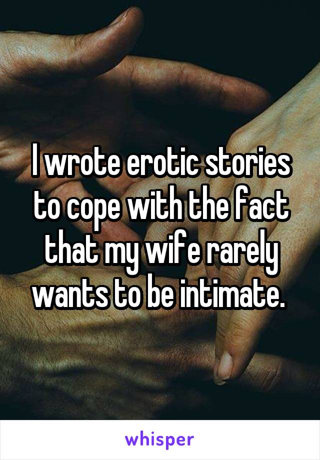 I wrote erotic stories to cope with the fact that my wife rarely wants to be intimate. 