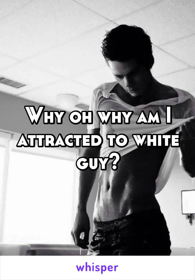 Why oh why am I attracted to white guy?