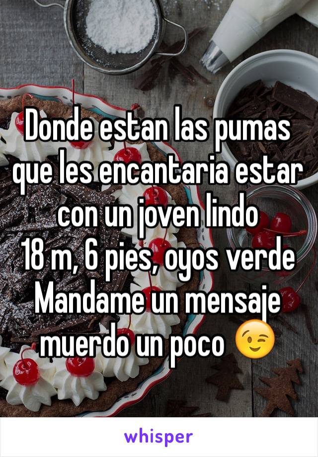 Donde estan las pumas que les encantaria estar con un joven lindo
18 m, 6 pies, oyos verde 
Mandame un mensaje muerdo un poco 😉