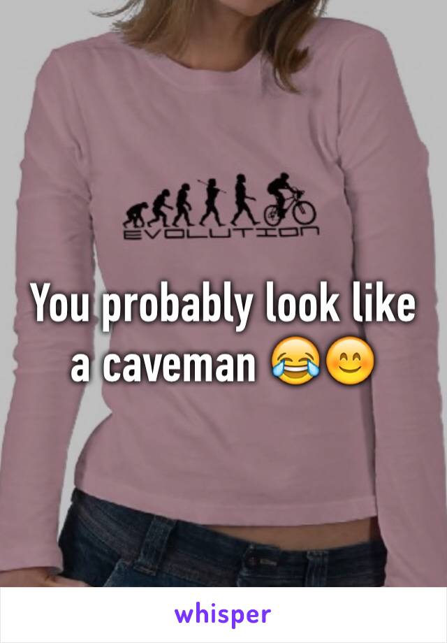 You probably look like a caveman 😂😊