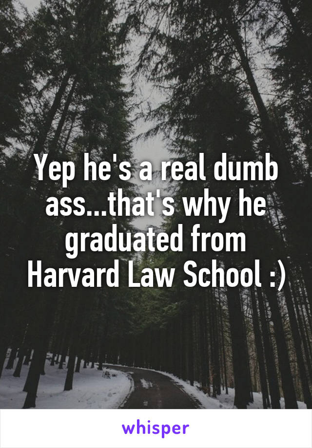 Yep he's a real dumb ass...that's why he graduated from Harvard Law School :)