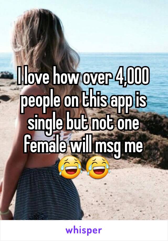 I love how over 4,000 people on this app is single but not one female will msg me 😂😂