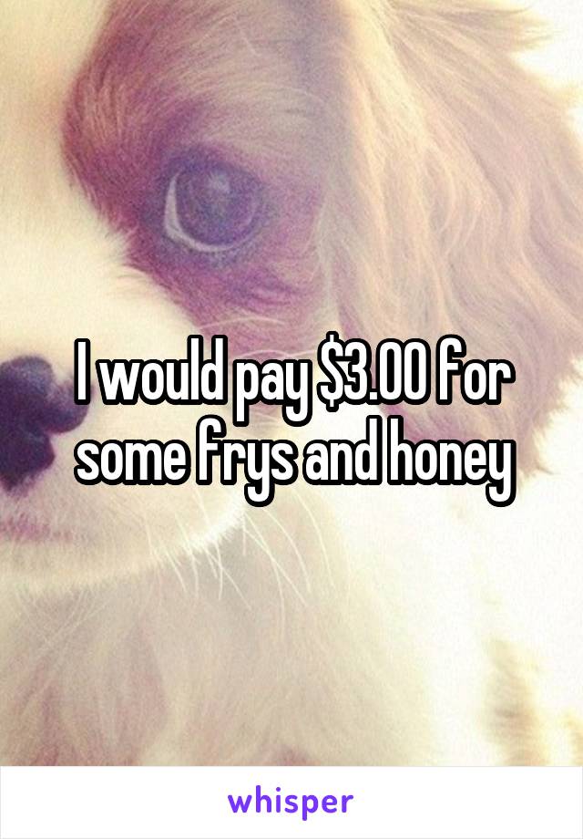 I would pay $3.00 for some frys and honey