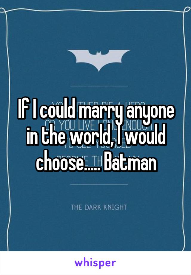 If I could marry anyone in the world, I would choose..... Batman