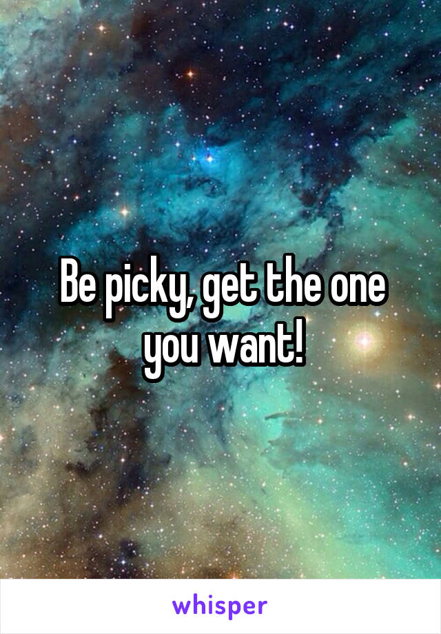 Be picky, get the one you want!