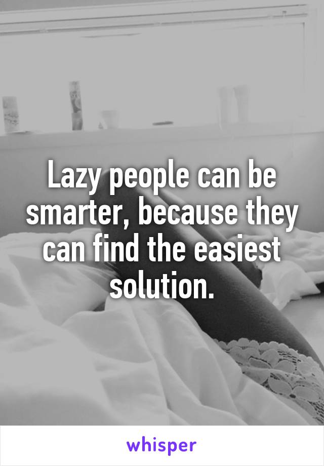 Lazy people can be smarter, because they can find the easiest solution.