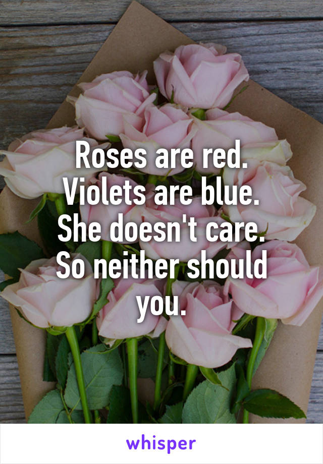 Roses are red.
Violets are blue.
She doesn't care.
So neither should you.