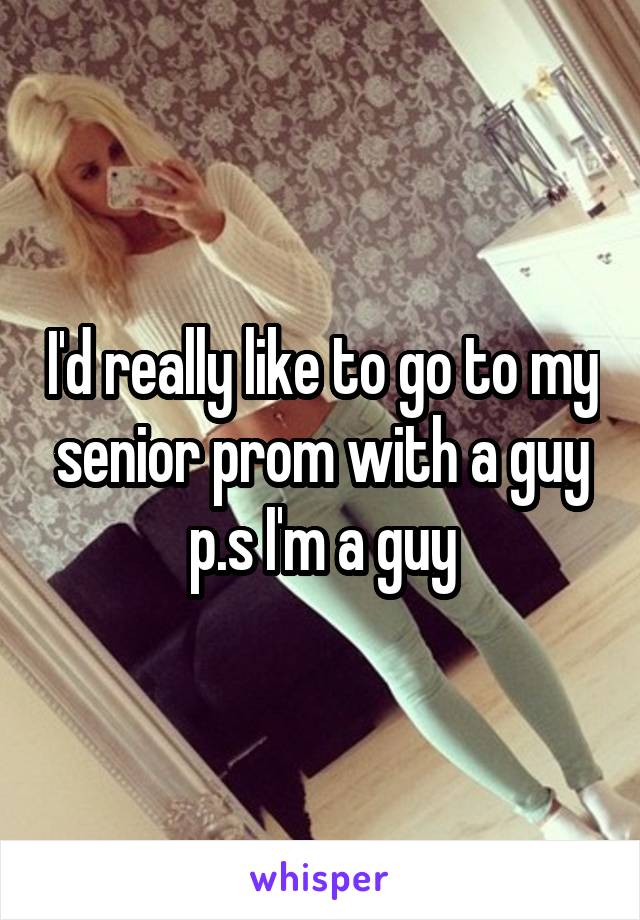 I'd really like to go to my senior prom with a guy p.s I'm a guy