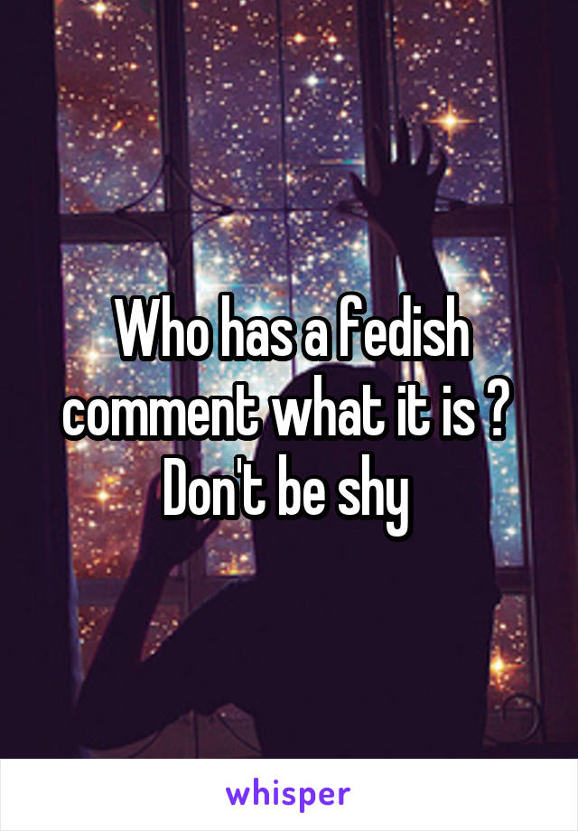 Who has a fedish comment what it is ? 
Don't be shy 