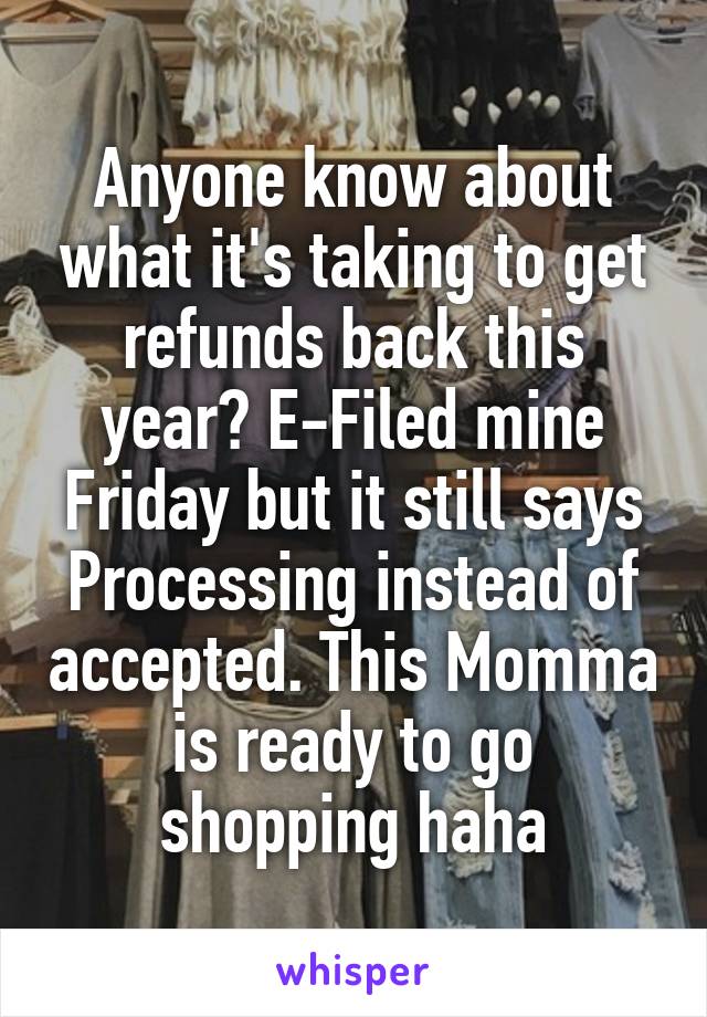 Anyone know about what it's taking to get refunds back this year? E-Filed mine Friday but it still says Processing instead of accepted. This Momma is ready to go shopping haha