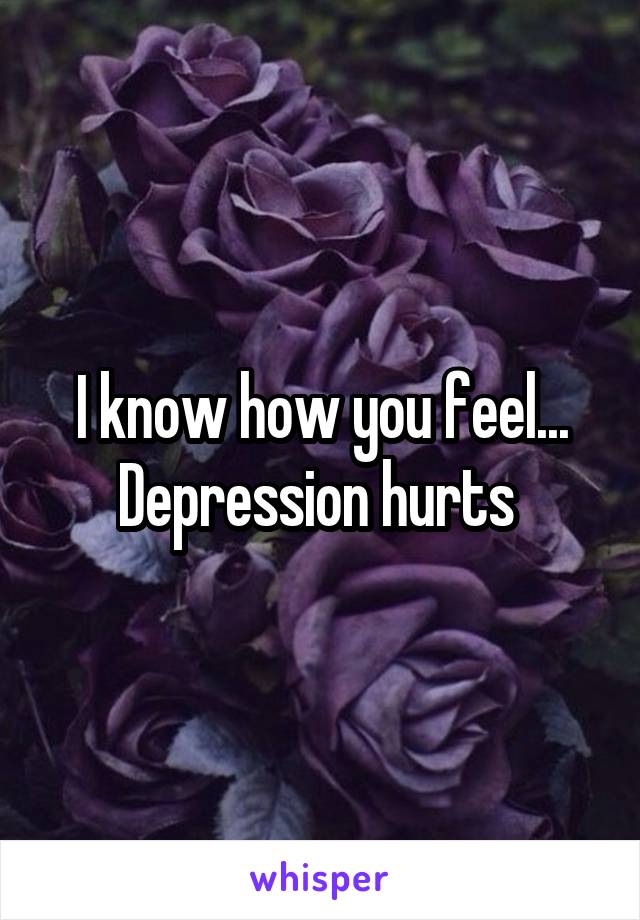 I know how you feel... Depression hurts 