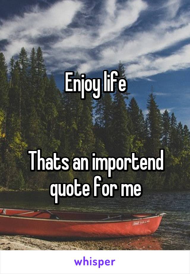 Enjoy life


Thats an importend quote for me