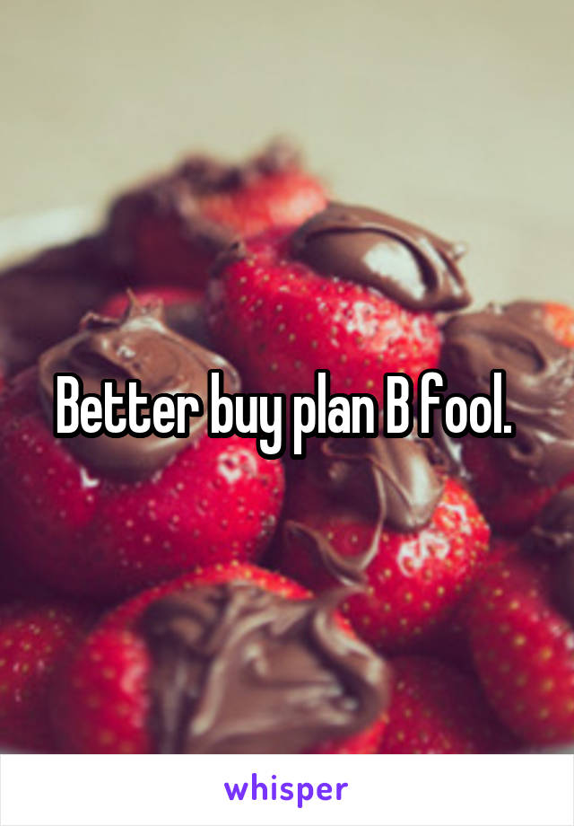 Better buy plan B fool. 