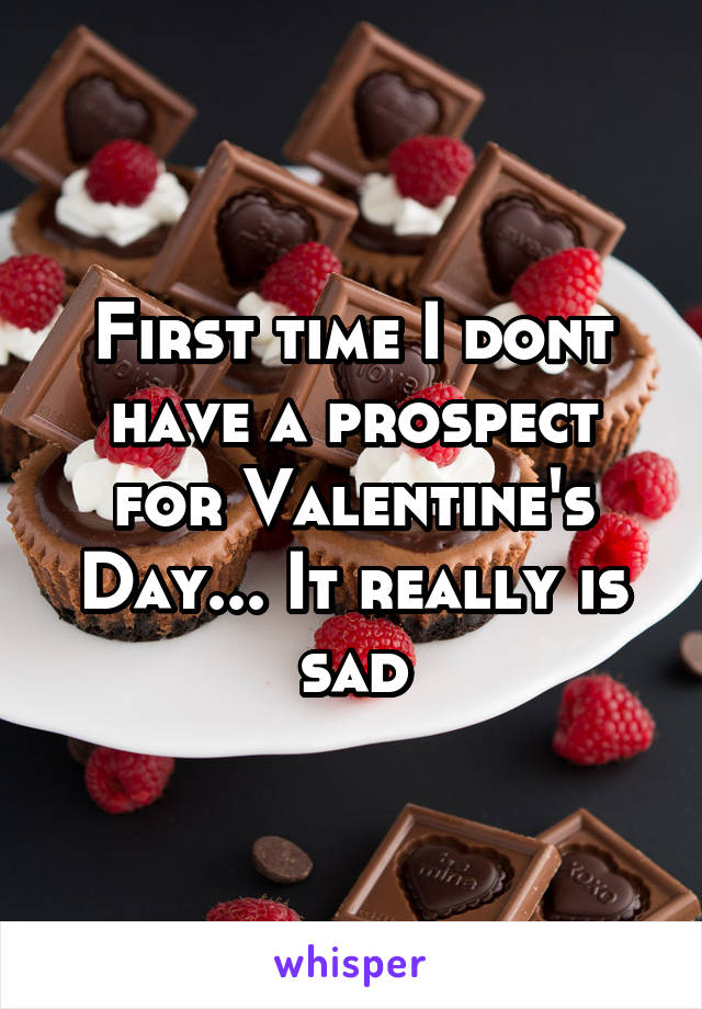 First time I dont have a prospect for Valentine's Day... It really is sad