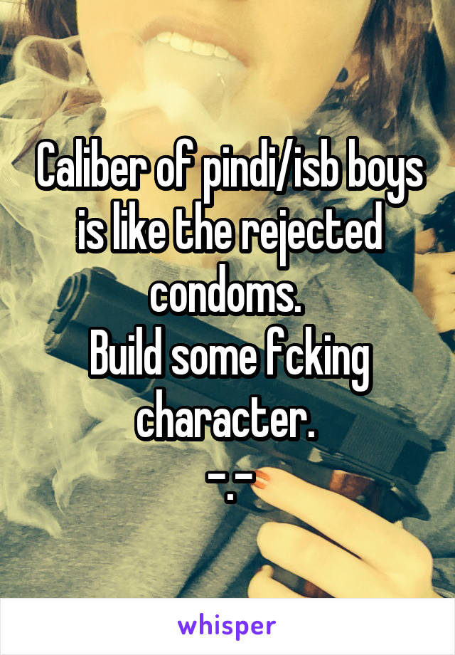 Caliber of pindi/isb boys is like the rejected condoms. 
Build some fcking character. 
-.-