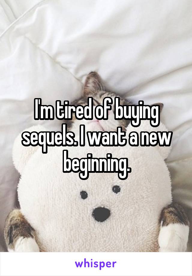 I'm tired of buying sequels. I want a new beginning.