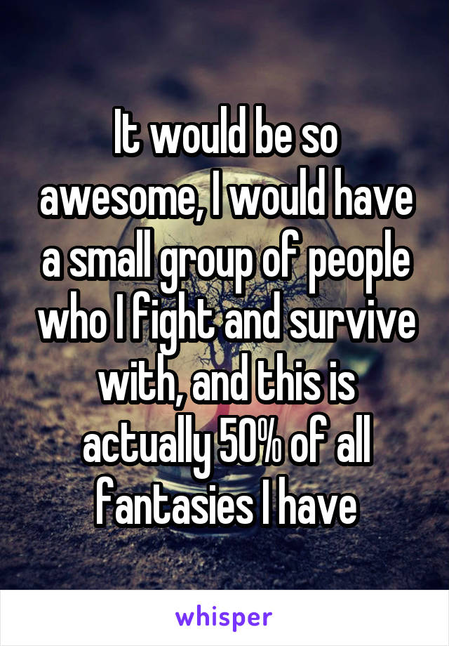 It would be so awesome, I would have a small group of people who I fight and survive with, and this is actually 50% of all fantasies I have