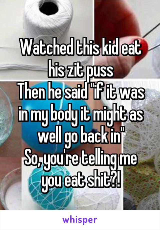 Watched this kid eat his zit puss
Then he said "if it was in my body it might as well go back in"
So, you're telling me you eat shit?!