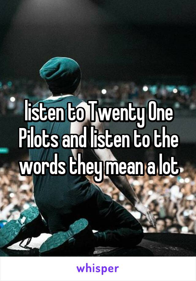 listen to Twenty One Pilots and listen to the words they mean a lot