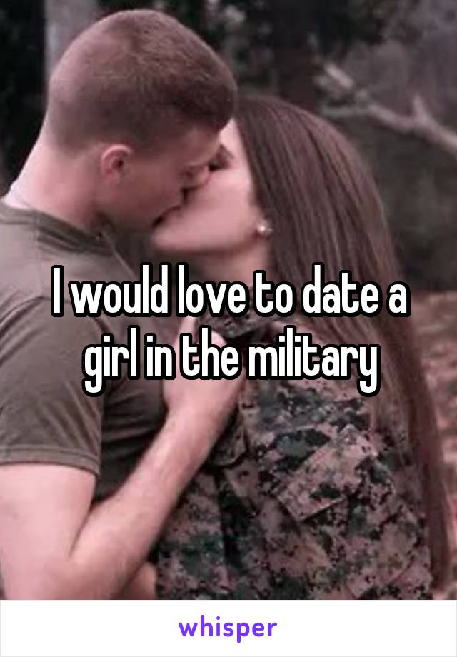 I would love to date a girl in the military