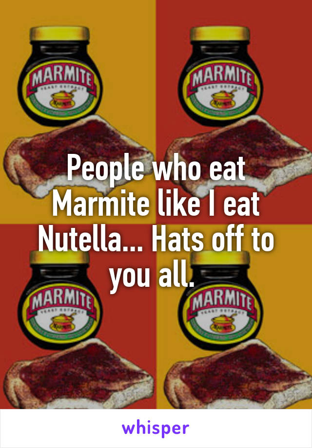 People who eat Marmite like I eat Nutella... Hats off to you all. 