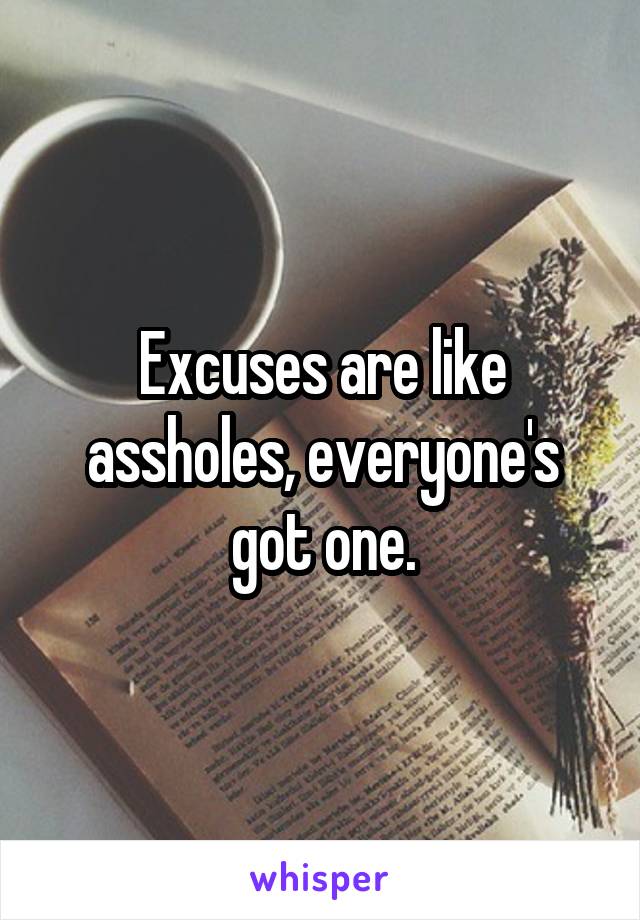 Excuses are like assholes, everyone's got one.