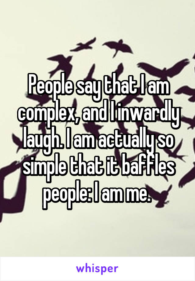 People say that I am complex, and I inwardly laugh. I am actually so simple that it baffles people: I am me. 