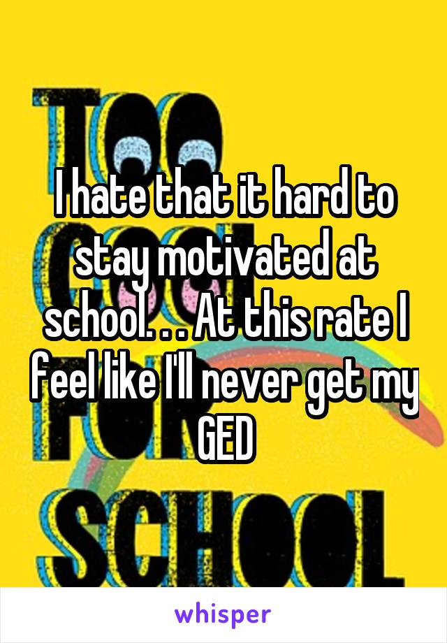 I hate that it hard to stay motivated at school. . . At this rate I feel like I'll never get my GED