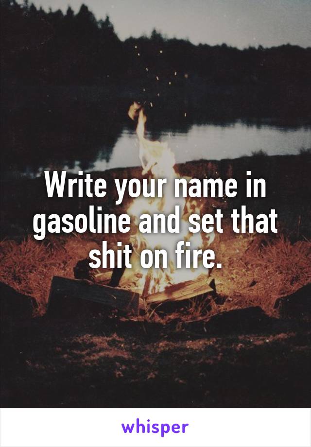 Write your name in gasoline and set that shit on fire.