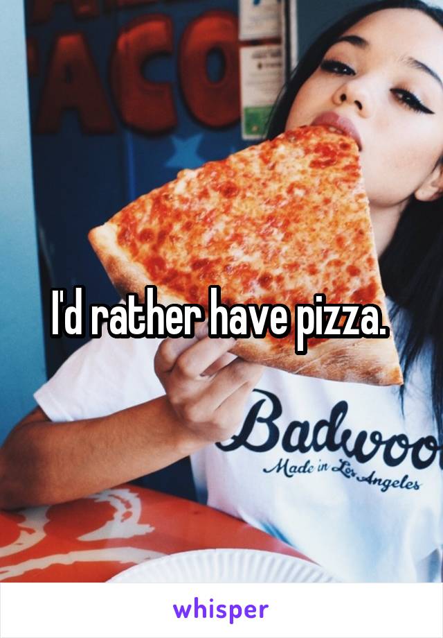 I'd rather have pizza. 